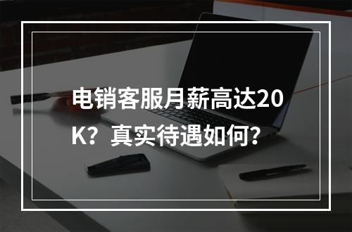 电销客服月薪高达20K？真实待遇如何？