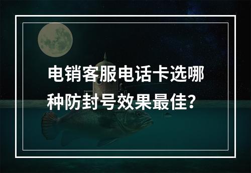电销客服电话卡选哪种防封号效果最佳？
