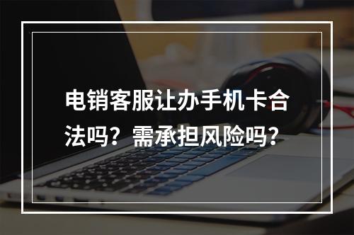 电销客服让办手机卡合法吗？需承担风险吗？