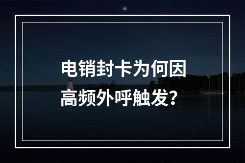 电销封卡为何因高频外呼触发？