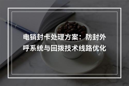 电销封卡处理方案：防封外呼系统与回拨技术线路优化