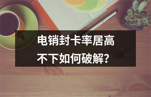 电销封卡率居高不下如何破解？