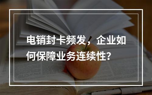 电销封卡频发，企业如何保障业务连续性？