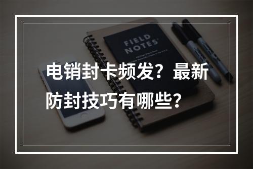 电销封卡频发？最新防封技巧有哪些？