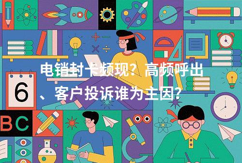 电销封卡频现？高频呼出、客户投诉谁为主因？