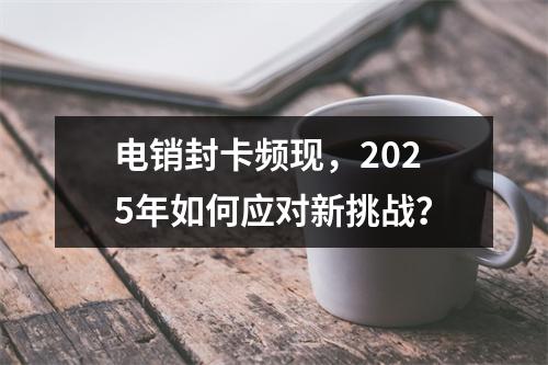 电销封卡频现，2025年如何应对新挑战？