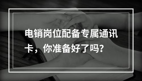 电销岗位配备专属通讯卡，你准备好了吗？