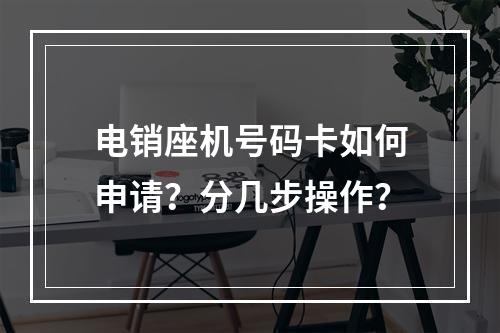 电销座机号码卡如何申请？分几步操作？