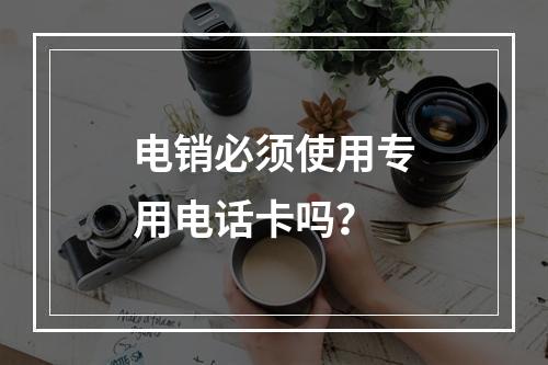 电销必须使用专用电话卡吗？