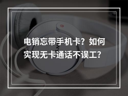电销忘带手机卡？如何实现无卡通话不误工？