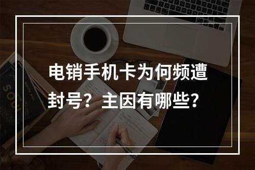 电销手机卡为何频遭封号？主因有哪些？