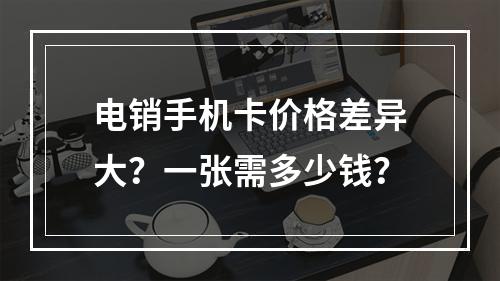 电销手机卡价格差异大？一张需多少钱？