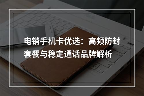 电销手机卡优选：高频防封套餐与稳定通话品牌解析