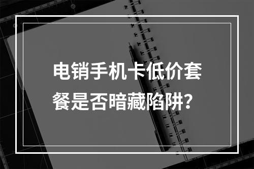 电销手机卡低价套餐是否暗藏陷阱？