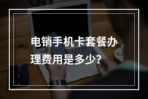 电销手机卡套餐办理费用是多少？