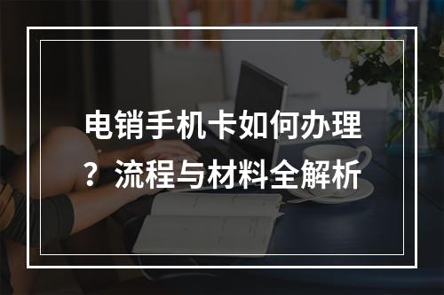电销手机卡如何办理？流程与材料全解析