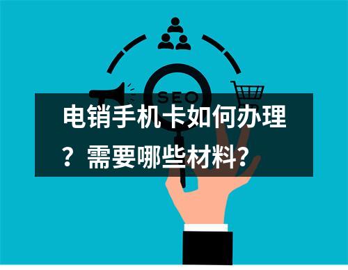 电销手机卡如何办理？需要哪些材料？
