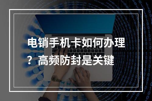 电销手机卡如何办理？高频防封是关键
