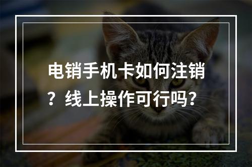 电销手机卡如何注销？线上操作可行吗？