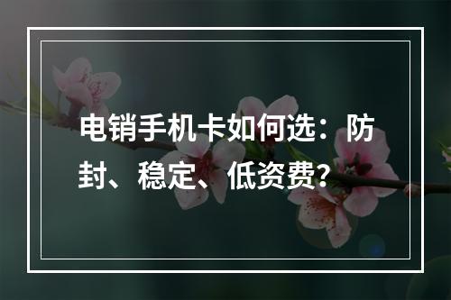 电销手机卡如何选：防封、稳定、低资费？