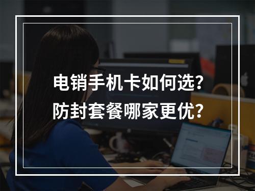 电销手机卡如何选？防封套餐哪家更优？