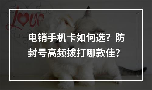 电销手机卡如何选？防封号高频拨打哪款佳？