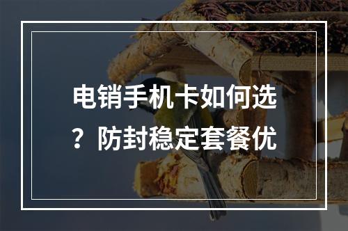 电销手机卡如何选？防封稳定套餐优