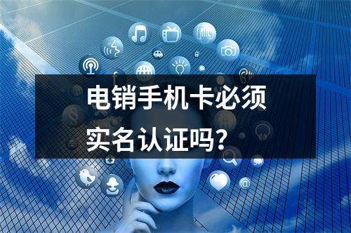 电销手机卡必须实名认证吗？