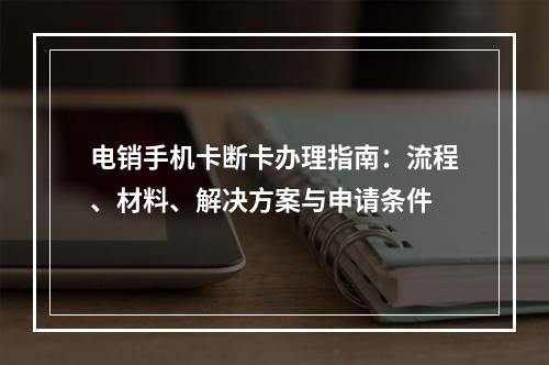 电销手机卡断卡办理指南：流程、材料、解决方案与申请条件
