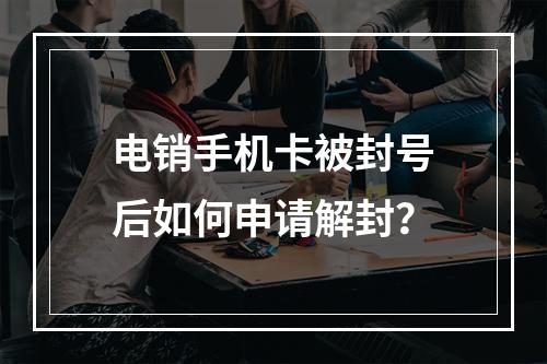 电销手机卡被封号后如何申请解封？