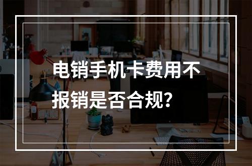 电销手机卡费用不报销是否合规？