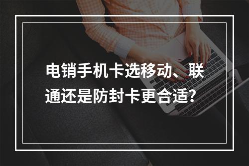 电销手机卡选移动、联通还是防封卡更合适？