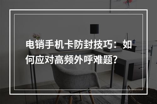 电销手机卡防封技巧：如何应对高频外呼难题？