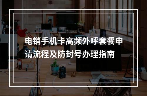 电销手机卡高频外呼套餐申请流程及防封号办理指南