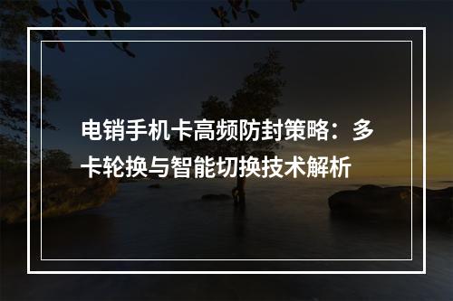 电销手机卡高频防封策略：多卡轮换与智能切换技术解析