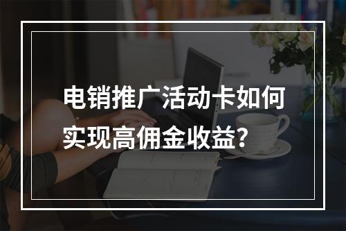 电销推广活动卡如何实现高佣金收益？