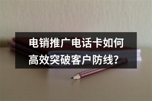 电销推广电话卡如何高效突破客户防线？