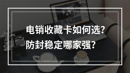 电销收藏卡如何选？防封稳定哪家强？
