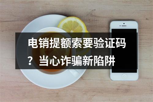 电销提额索要验证码？当心诈骗新陷阱