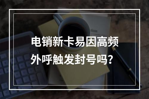 电销新卡易因高频外呼触发封号吗？