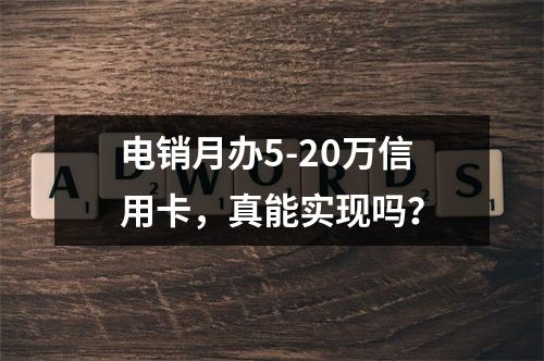 电销月办5-20万信用卡，真能实现吗？