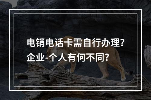 电销电话卡需自行办理？企业-个人有何不同？