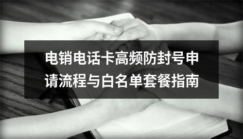 电销电话卡高频防封号申请流程与白名单套餐指南