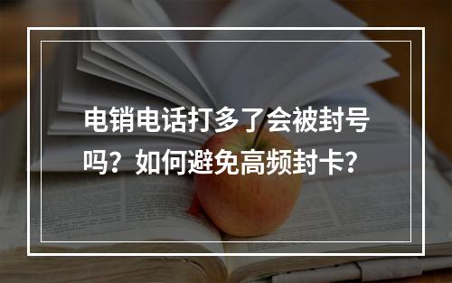 电销电话打多了会被封号吗？如何避免高频封卡？