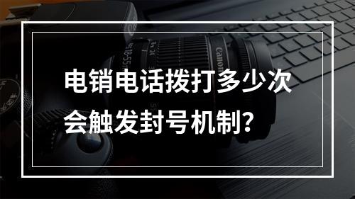 电销电话拨打多少次会触发封号机制？