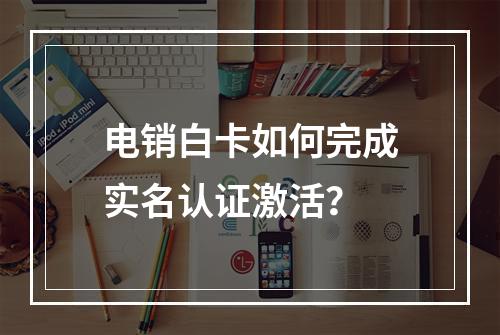 电销白卡如何完成实名认证激活？