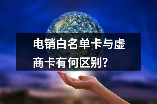 电销白名单卡与虚商卡有何区别？