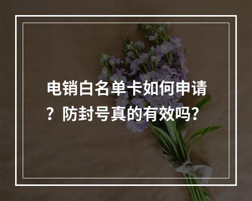电销白名单卡如何申请？防封号真的有效吗？