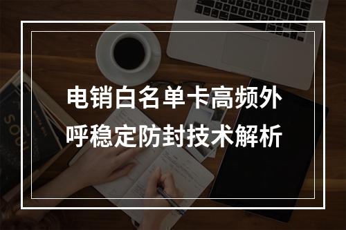 电销白名单卡高频外呼稳定防封技术解析