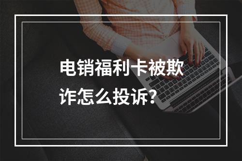 电销福利卡被欺诈怎么投诉？